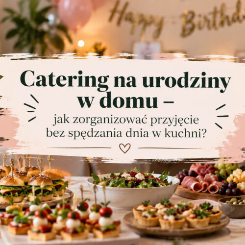 Catering na urodziny w domu – jak zorganizować przyjęcie bez spędzania dnia w kuchni?