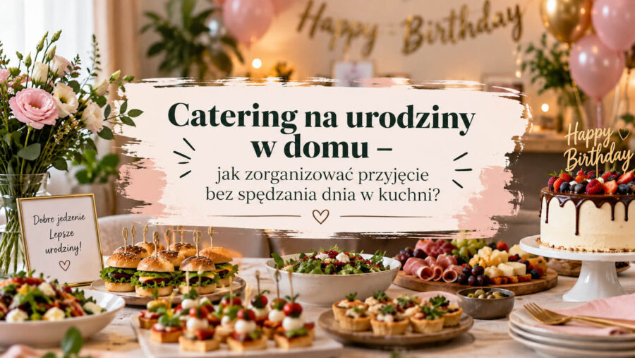 Catering na urodziny w domu – jak zorganizować przyjęcie bez spędzania dnia w kuchni?